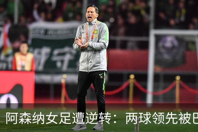 阿森纳女足遭逆转：两球领先被巴黎FC扳平